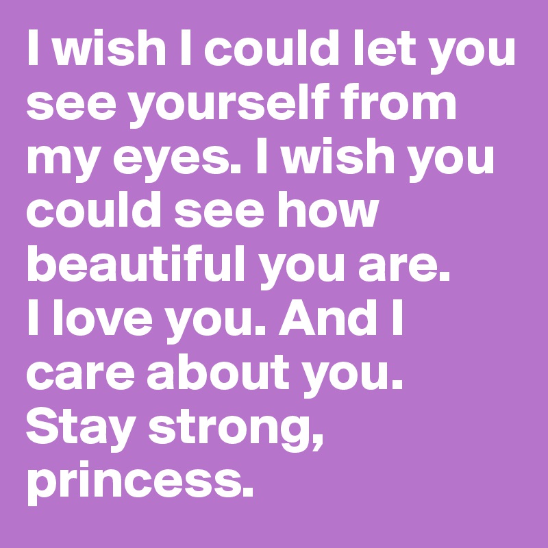 I wish I could let you see yourself from my eyes. I wish you could see how beautiful you are.
I love you. And I care about you. 
Stay strong, princess. 