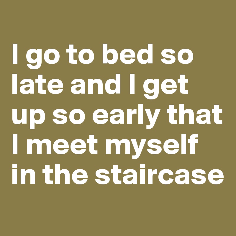 
I go to bed so late and I get up so early that I meet myself in the staircase
