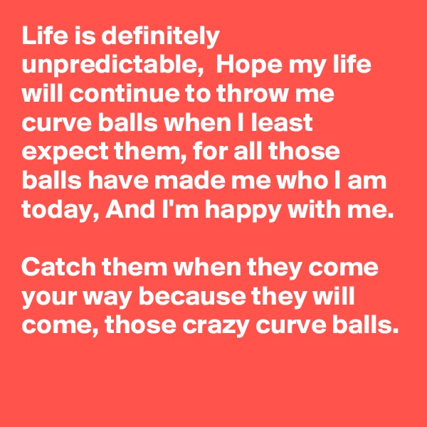 Life is definitely unpredictable,  Hope my life will continue to throw me curve balls when I least expect them, for all those balls have made me who I am today, And I'm happy with me.

Catch them when they come your way because they will come, those crazy curve balls.
