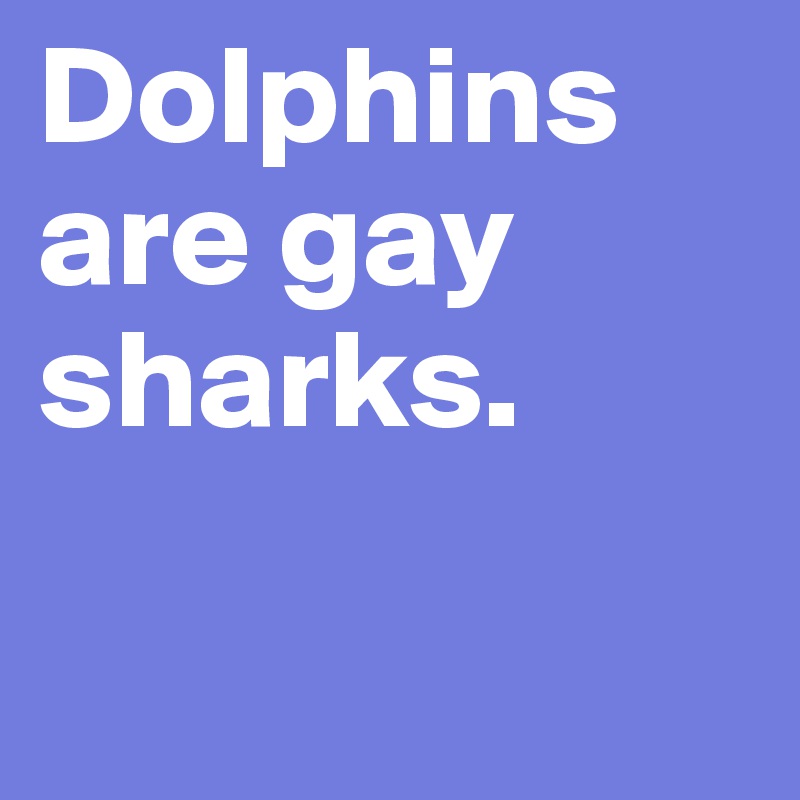 Dolphins are gay sharks. 

