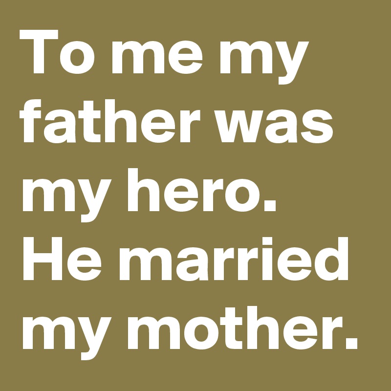 To me my father was my hero. He married my mother.