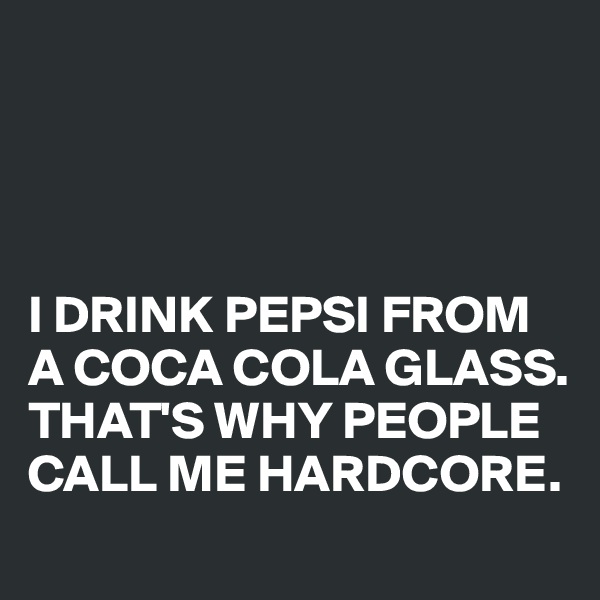 




I DRINK PEPSI FROM A COCA COLA GLASS. THAT'S WHY PEOPLE CALL ME HARDCORE.