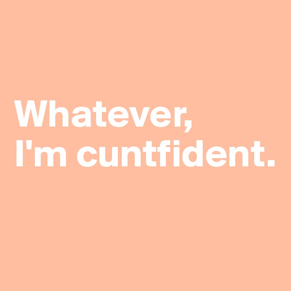 

Whatever, 
I'm cuntfident.

