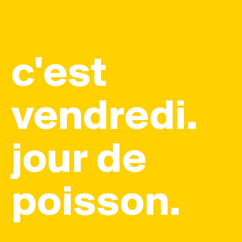 
c'est vendredi. jour de poisson. 