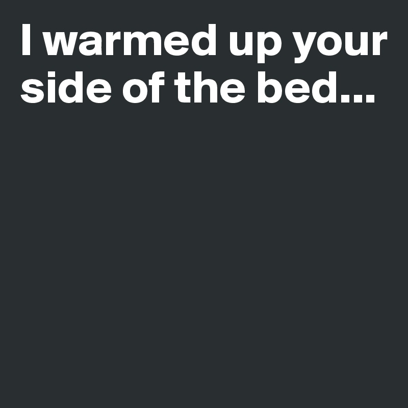I warmed up your side of the bed...




