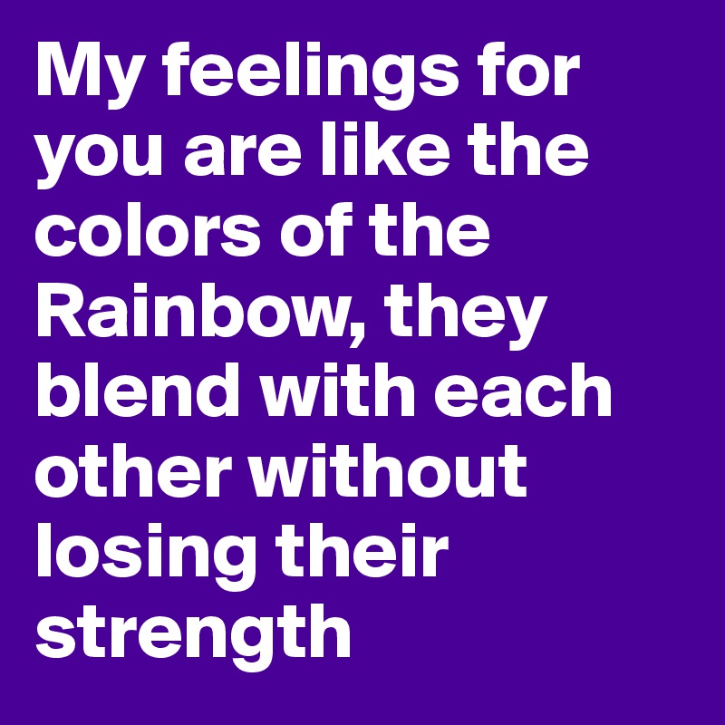 My feelings for you are like the colors of the Rainbow, they blend with ...