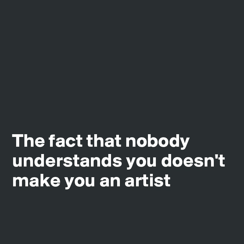 





The fact that nobody understands you doesn't  make you an artist 

