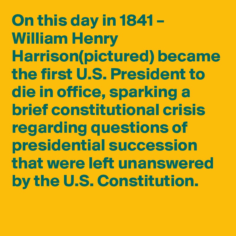 On this day in 1841 – William Henry Harrison(pictured) became the first U.S. President to die in office, sparking a brief constitutional crisis regarding questions of presidential succession that were left unanswered by the U.S. Constitution.