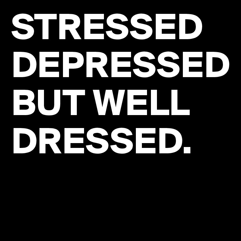 STRESSED
DEPRESSED
BUT WELL DRESSED.
