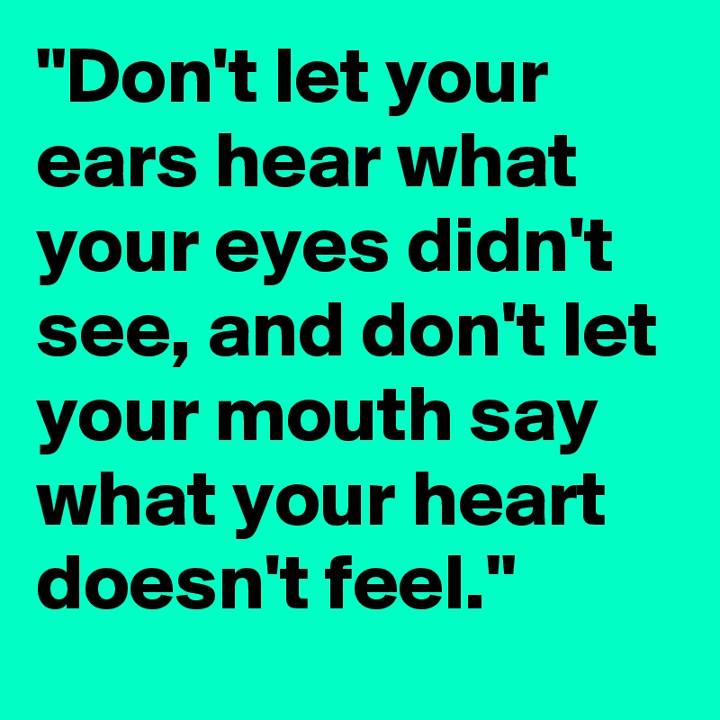 "Don't let your ears hear what your eyes didn't see, and don't let your mouth say what your heart doesn't feel."