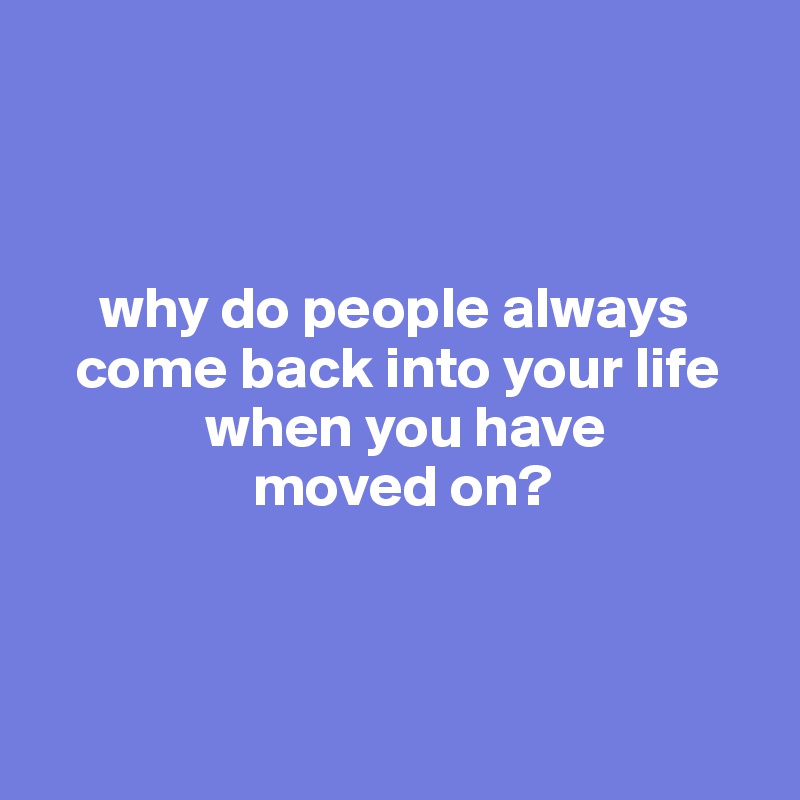 



     why do people always     
   come back into your life      
              when you have 
                  moved on?



