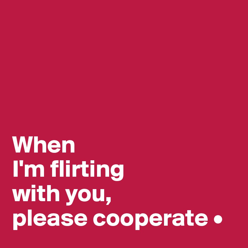 




When
I'm flirting
with you,
please cooperate •