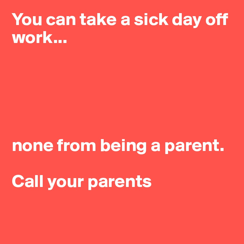 You can take a sick day off work...





none from being a parent.

Call your parents


