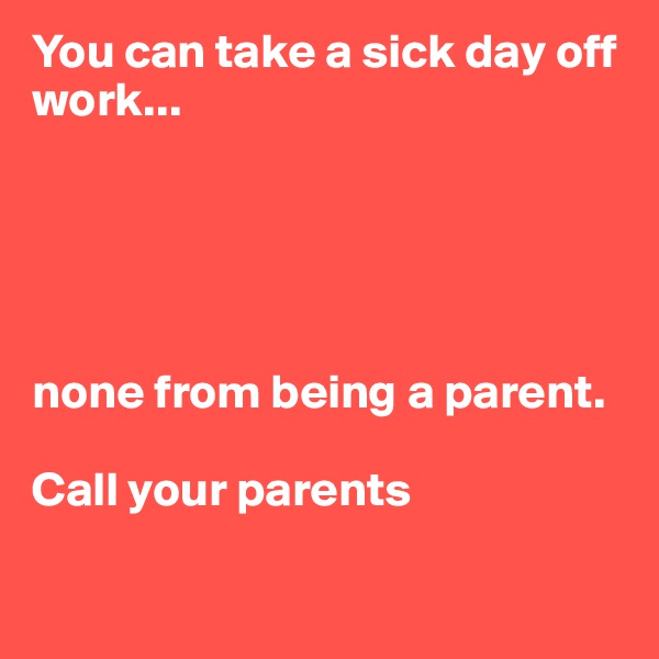 You can take a sick day off work...





none from being a parent.

Call your parents

