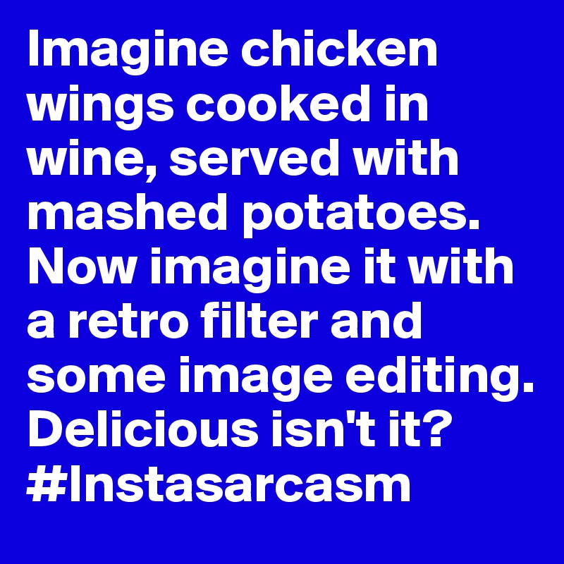 Imagine chicken wings cooked in wine, served with mashed potatoes. Now imagine it with a retro filter and some image editing. Delicious isn't it? #Instasarcasm