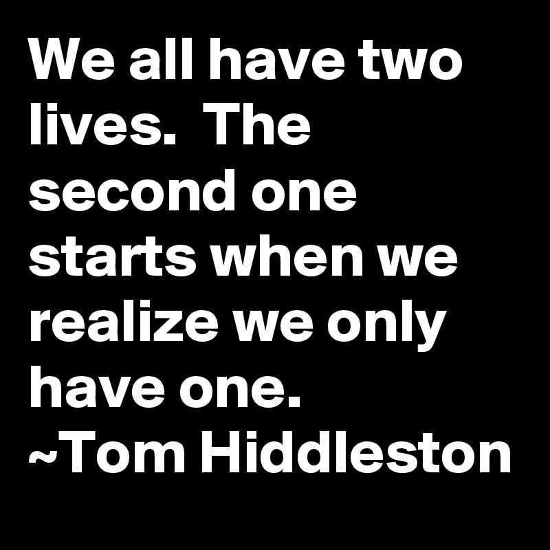 We all have two lives.  The second one starts when we realize we only have one.
~Tom Hiddleston