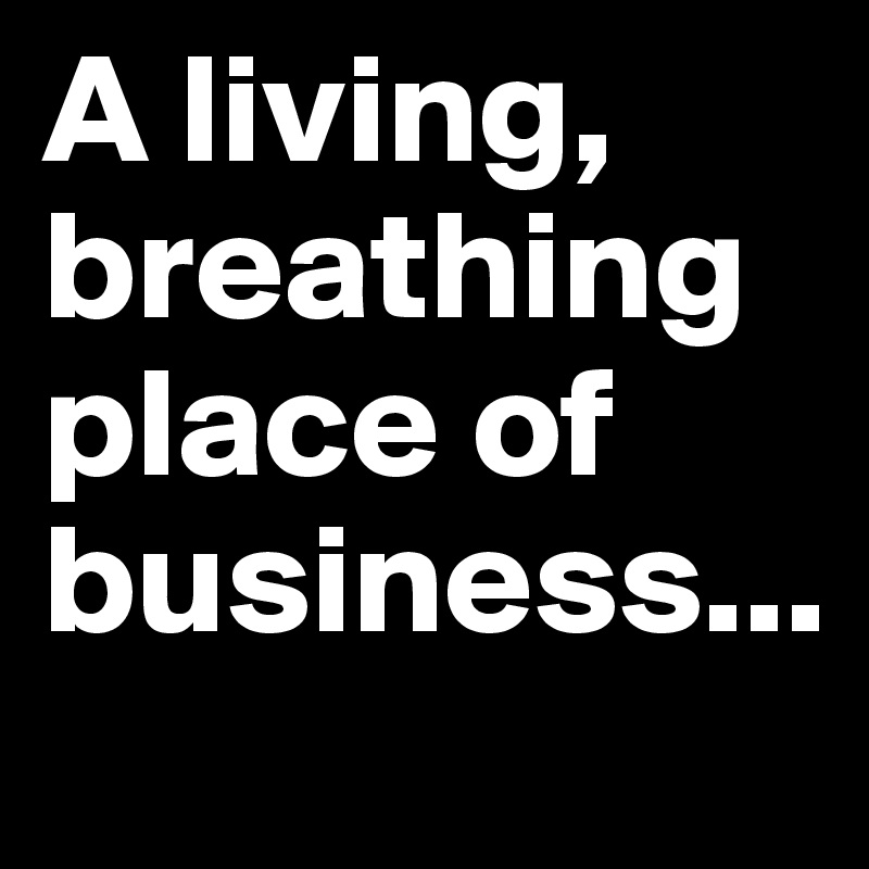 A living, breathing place of business...