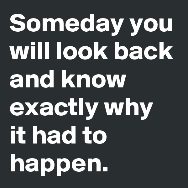 Someday you will look back and know exactly why it had to happen.