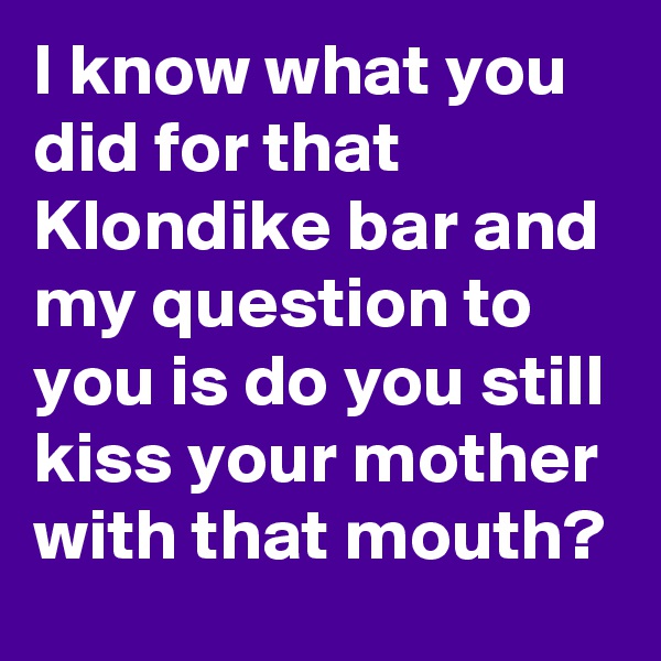 I know what you did for that Klondike bar and my question to you is do you still kiss your mother with that mouth?