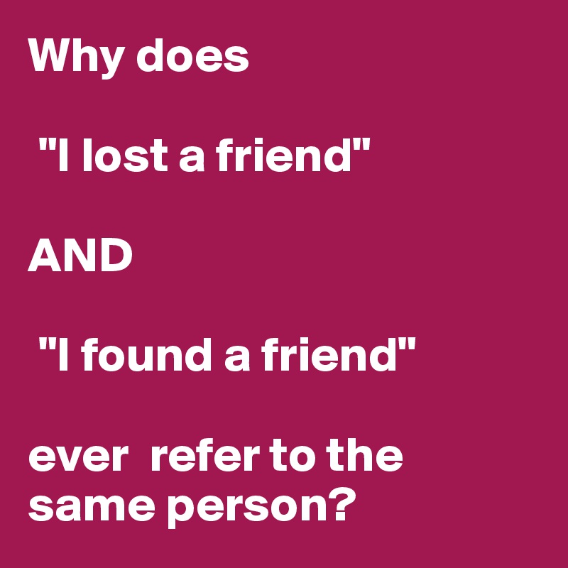 Why does

 "I lost a friend"

AND

 "I found a friend" 

ever  refer to the same person? 