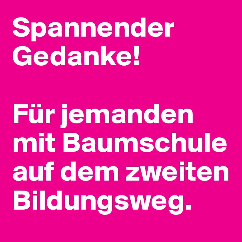 Spannender Gedanke!

Für jemanden mit Baumschule auf dem zweiten Bildungsweg.