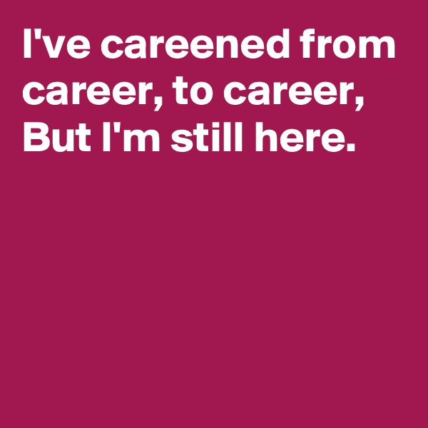 I've careened from career, to career, 
But I'm still here.




