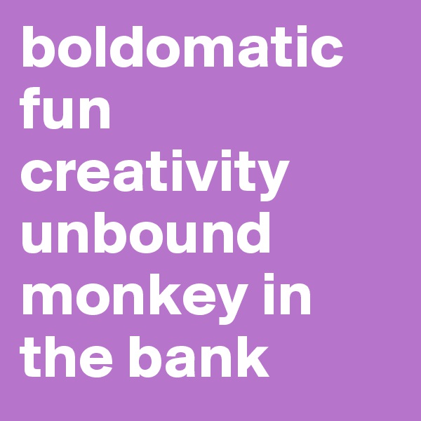 boldomatic fun
creativity unbound
monkey in the bank