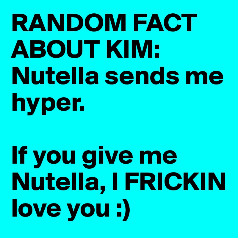 RANDOM FACT ABOUT KIM:     
Nutella sends me hyper.  

If you give me Nutella, I FRICKIN love you :) 