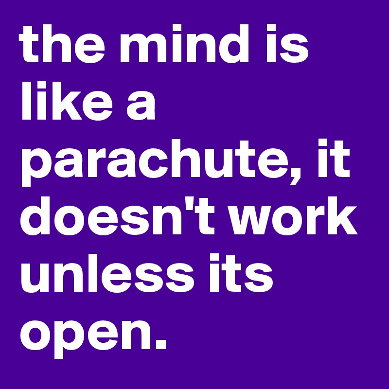 the mind is like a parachute, it doesn't work unless its open.