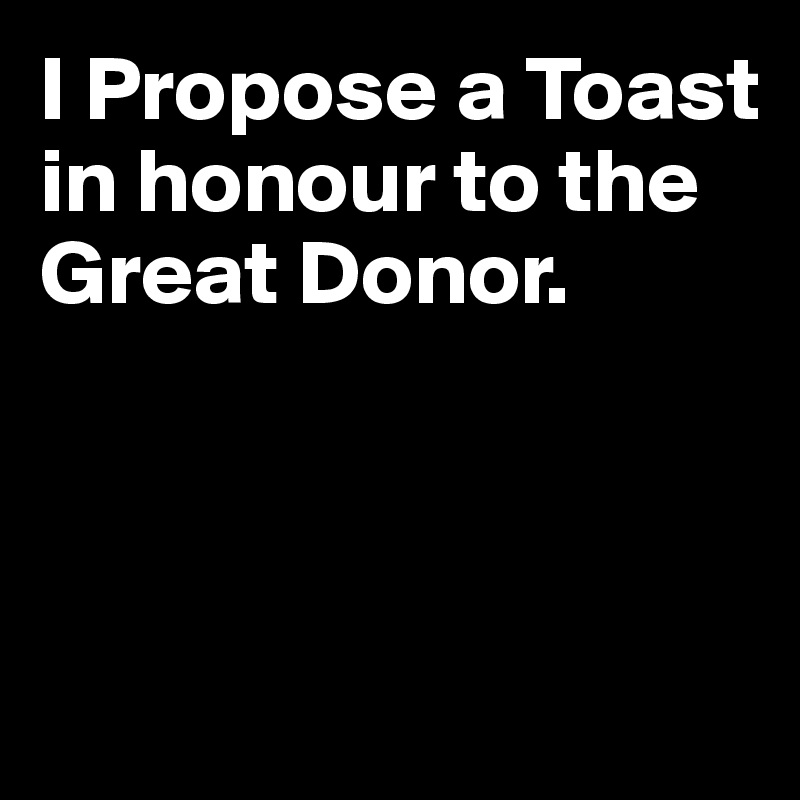 I Propose a Toast in honour to the Great Donor.



