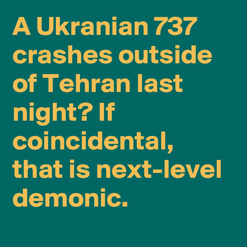 A Ukranian 737 crashes outside of Tehran last night? If coincidental, that is next-level demonic.