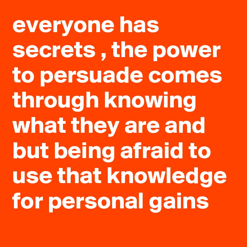 everyone has secrets , the power to persuade comes through knowing what they are and but being afraid to use that knowledge for personal gains