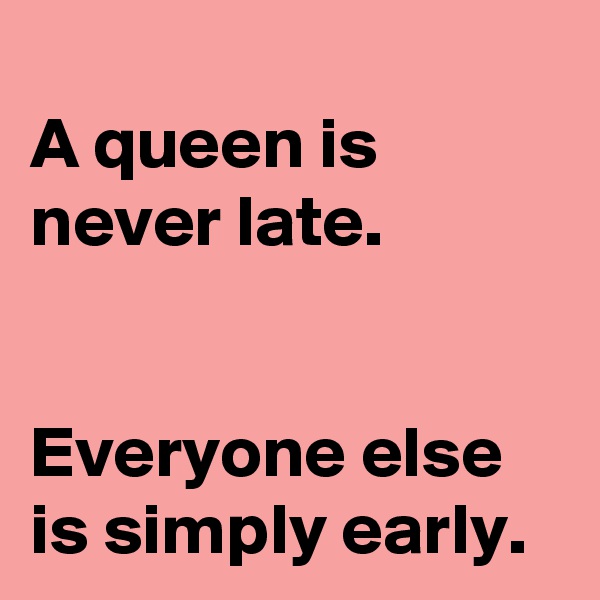 
A queen is never late. 


Everyone else is simply early. 