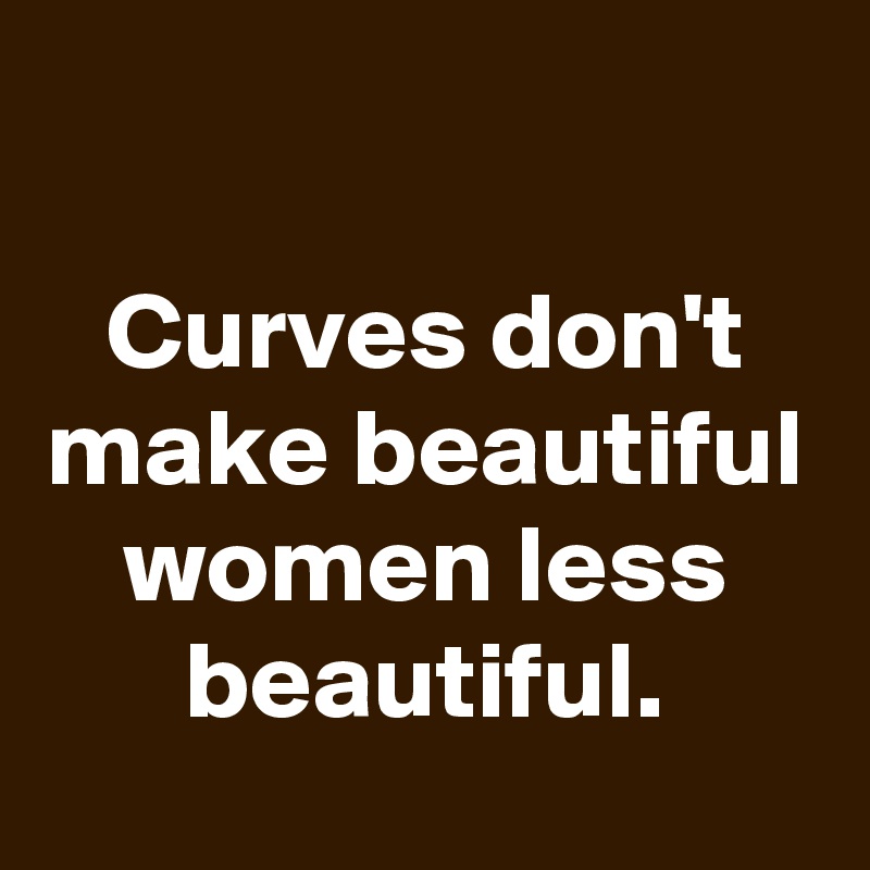 

Curves don't make beautiful women less beautiful.
