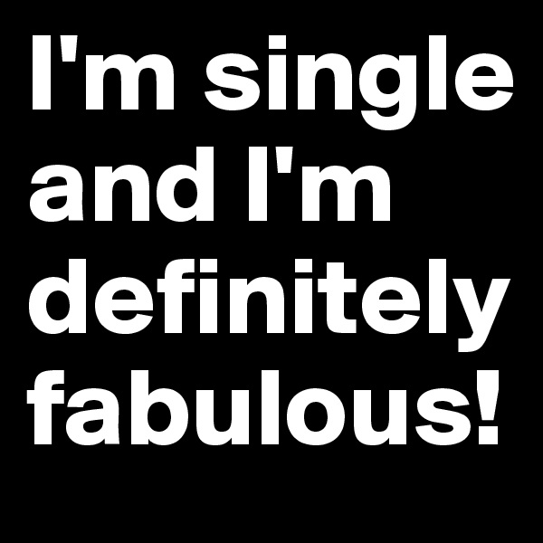 I'm single and I'm definitely fabulous!