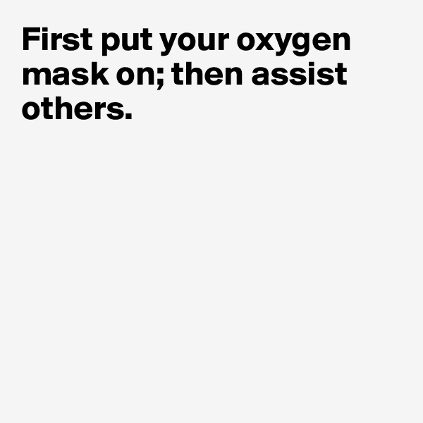 First put your oxygen mask on; then assist others.







