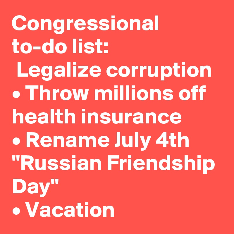 Congressional to-do list:
 Legalize corruption
• Throw millions off health insurance
• Rename July 4th "Russian Friendship Day"
• Vacation