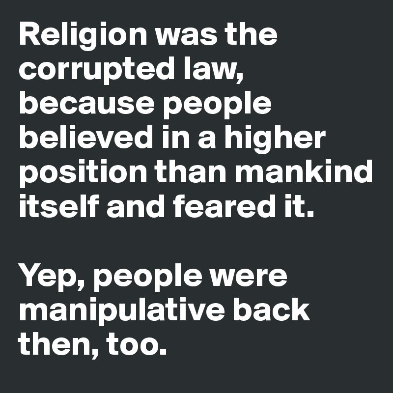 Religion was the corrupted law, because people believed in a higher position than mankind itself and feared it. 

Yep, people were manipulative back then, too.