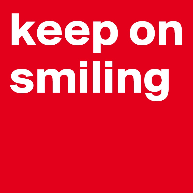 keep on smiling
