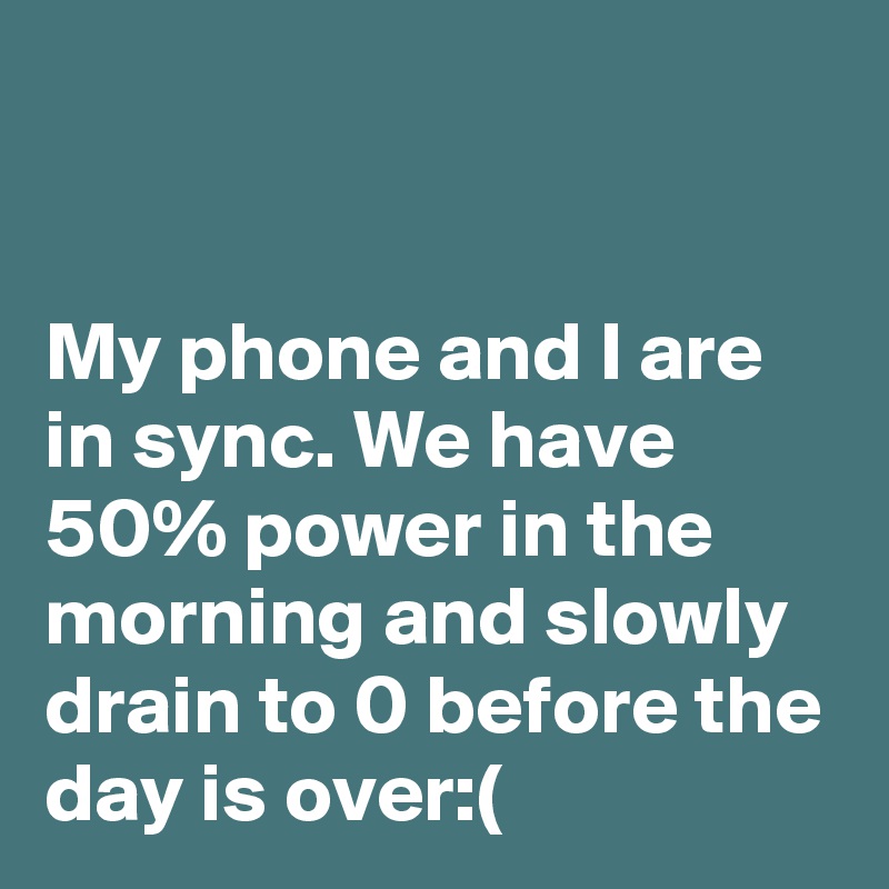 


My phone and I are in sync. We have 50% power in the morning and slowly drain to 0 before the day is over:(