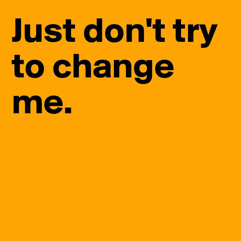 Just don't try to change me.


