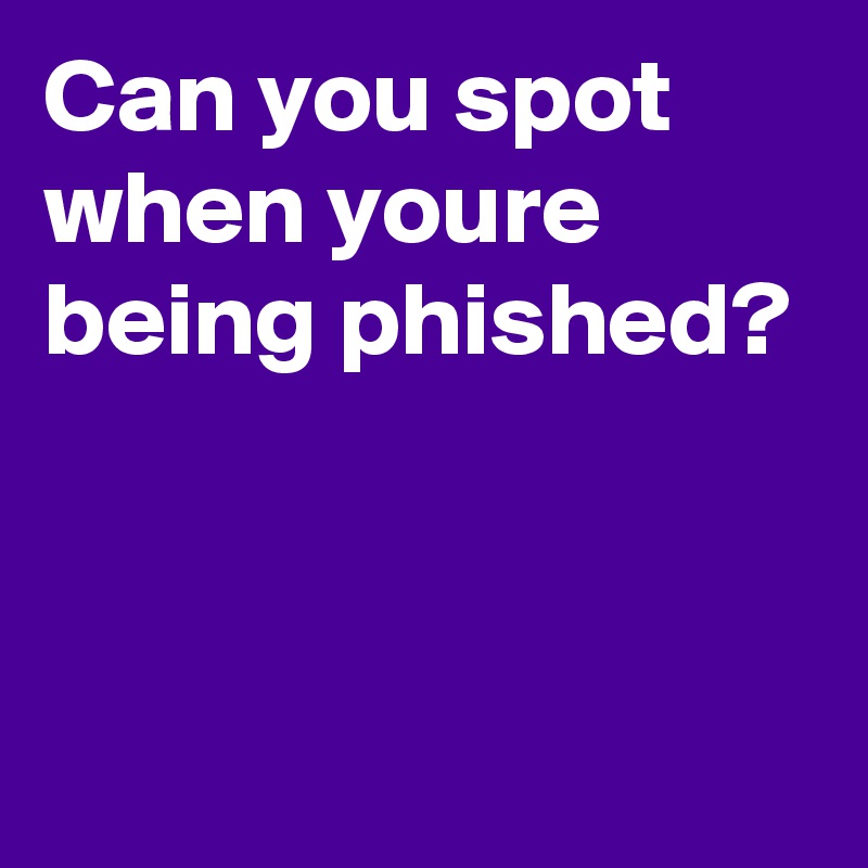 Can you spot when youre being phished?




