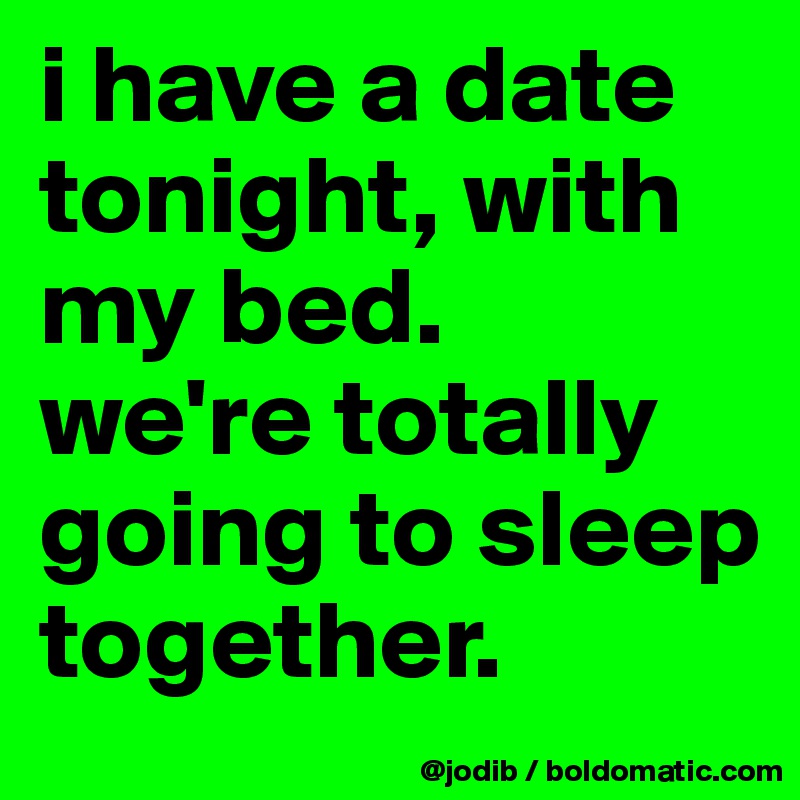 i have a date tonight, with my bed.
we're totally going to sleep together. 