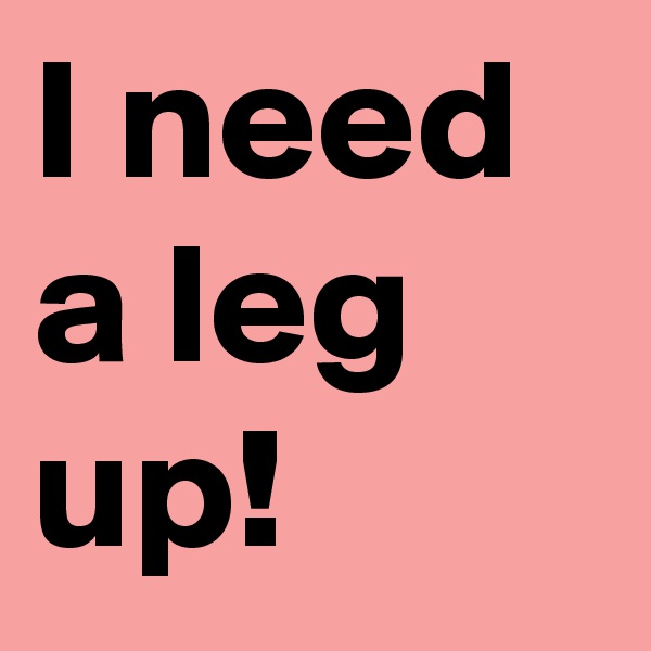 I need a leg up!