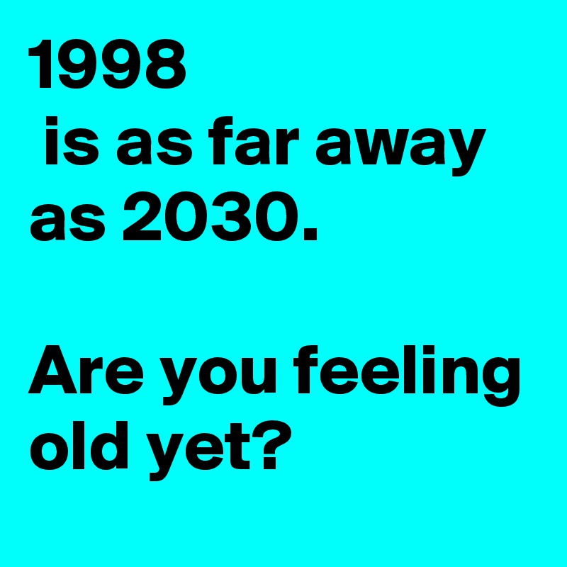 1998
 is as far away as 2030.

Are you feeling old yet?
