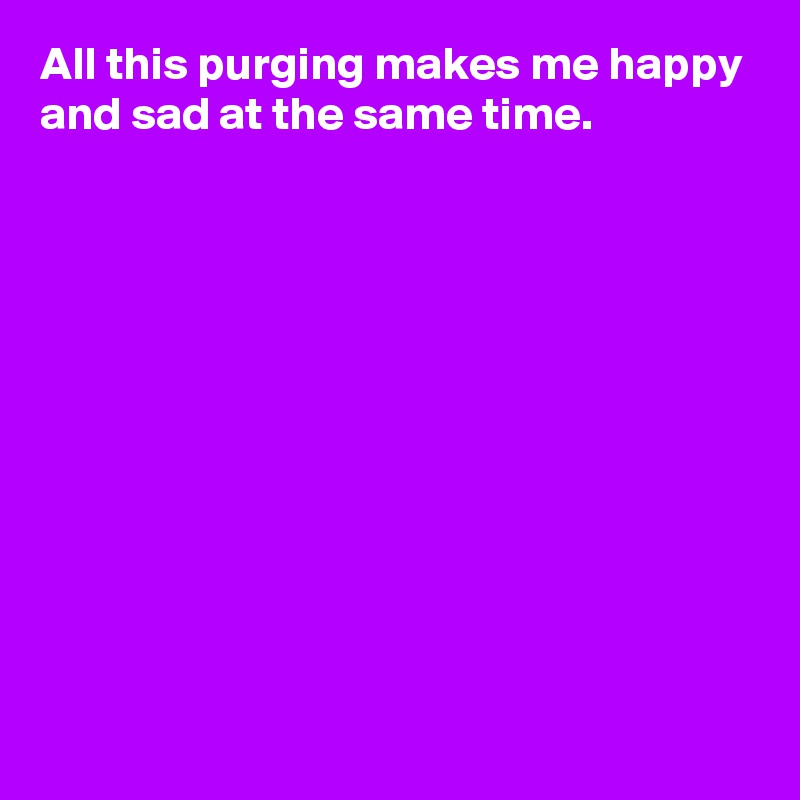 All This Purging Makes Me Happy And Sad At The Same Time Post By Andshecame On Boldomatic 4802