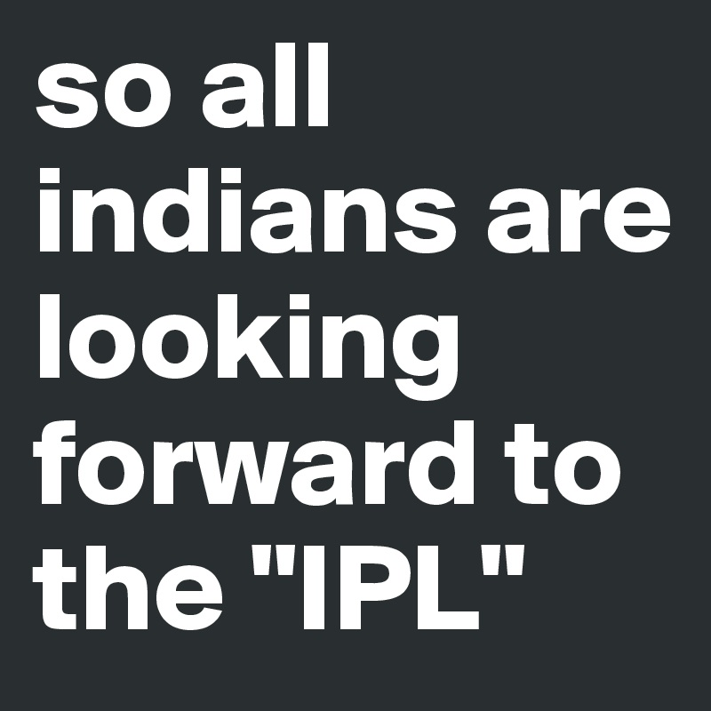 so all indians are looking 
forward to 
the "IPL" 