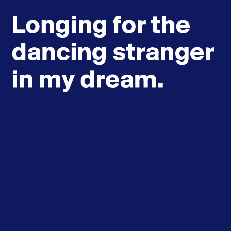 Longing for the dancing stranger in my dream.



