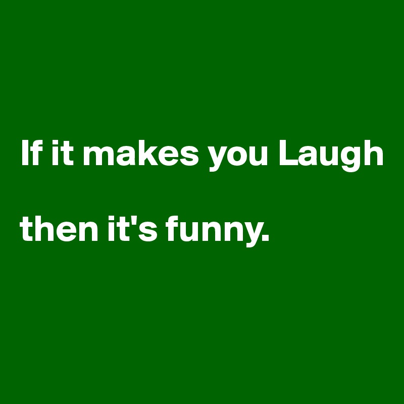 


If it makes you Laugh 

then it's funny.


