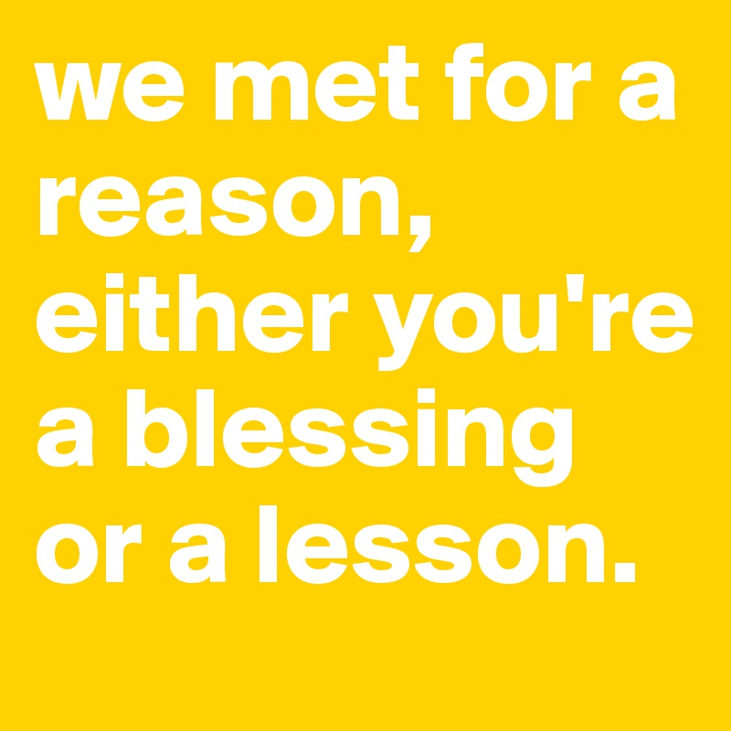 we met for a reason, either you're a blessing or a lesson.